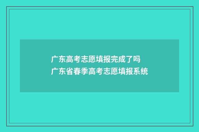 广东高考志愿填报完成了吗 广东省春季高考志愿填报系统