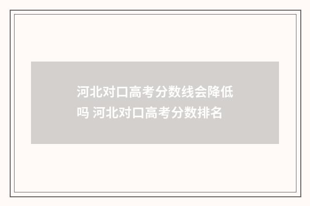 河北对口高考分数线会降低吗 河北对口高考分数排名