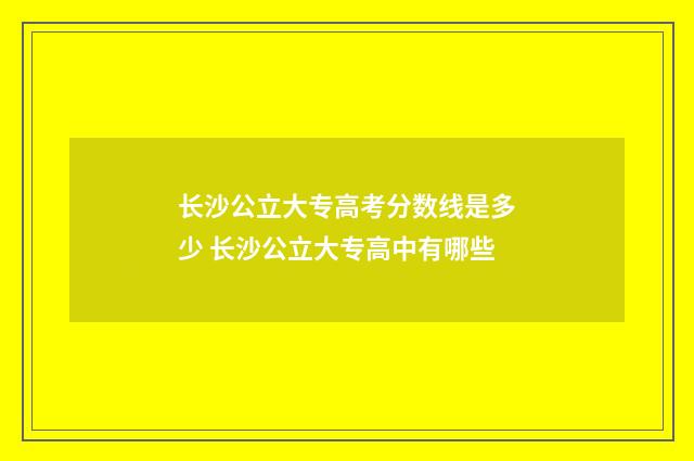 长沙公立大专高考分数线是多少 长沙公立大专高中有哪些