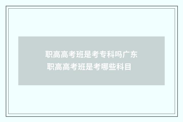 职高高考班是考专科吗广东 职高高考班是考哪些科目