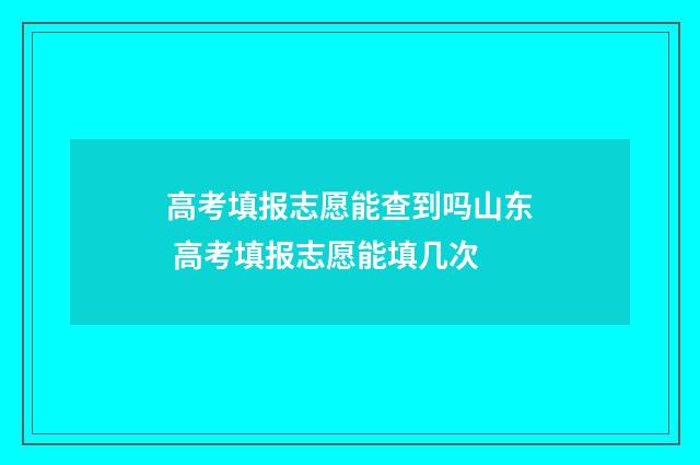高考填报志愿能查到吗山东 高考填报志愿能填几次