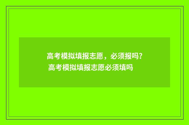 高考模拟填报志愿，必须报吗？ 高考模拟填报志愿必须填吗