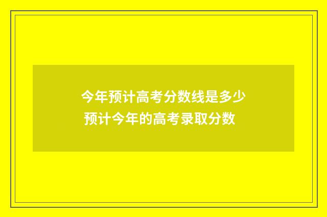 今年预计高考分数线是多少 预计今年的高考录取分数