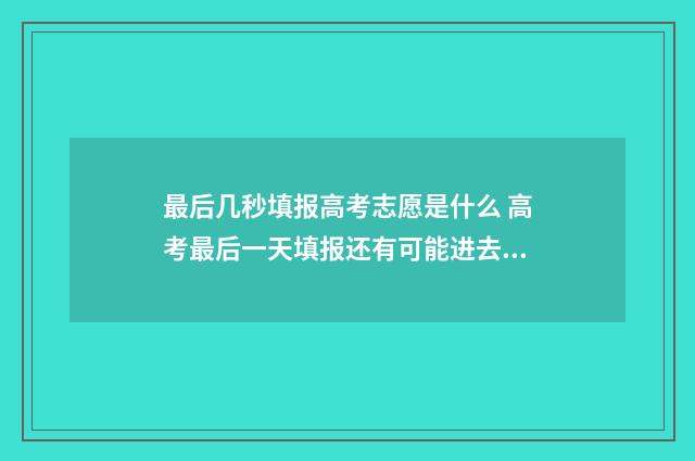 最后几秒填报高考志愿是什么 高考最后一天填报还有可能进去系统吗