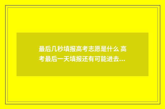 最后几秒填报高考志愿是什么 高考最后一天填报还有可能进去系统吗