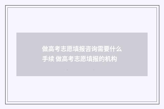做高考志愿填报咨询需要什么手续 做高考志愿填报的机构