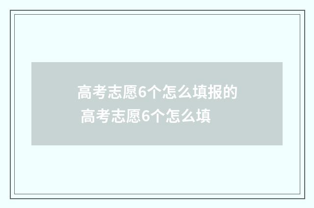 高考志愿6个怎么填报的 高考志愿6个怎么填