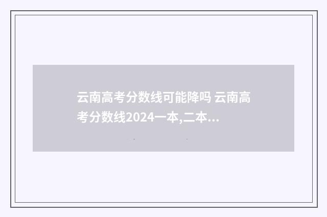 云南高考分数线可能降吗 云南高考分数线2024一本,二本,专科