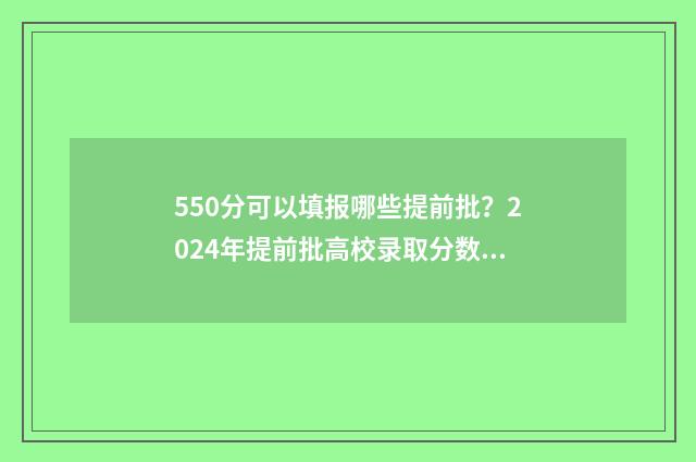 550分可以填报哪些提前批？2024年提前批高校录取分数线汇总 550分以上