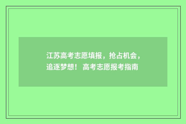 江苏高考志愿填报，抢占机会，追逐梦想！ 高考志愿报考指南