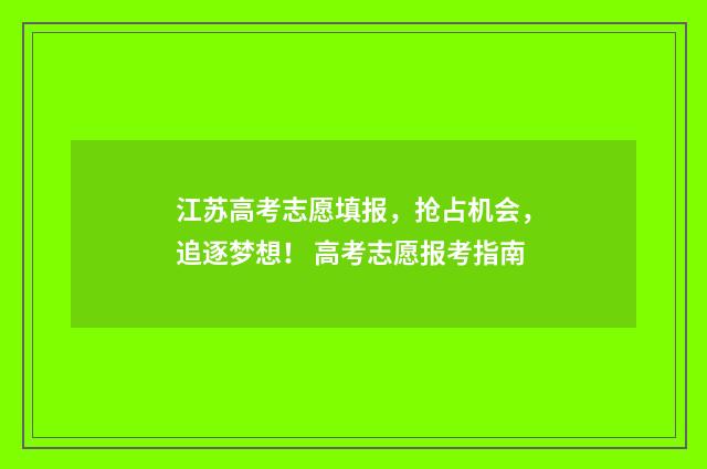 江苏高考志愿填报，抢占机会，追逐梦想！ 高考志愿报考指南