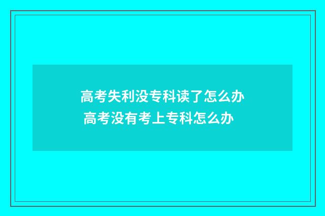 高考失利没专科读了怎么办 高考没有考上专科怎么办