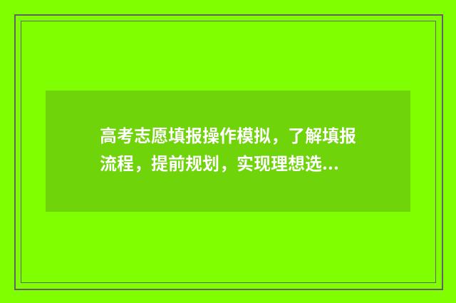 高考志愿填报操作模拟，了解填报流程，提前规划，实现理想选择！ 高考志愿填报操作步骤视频教学