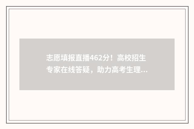 志愿填报直播462分！高校招生专家在线答疑，助力高考生理想腾飞 志愿填报直播讲座上线开播