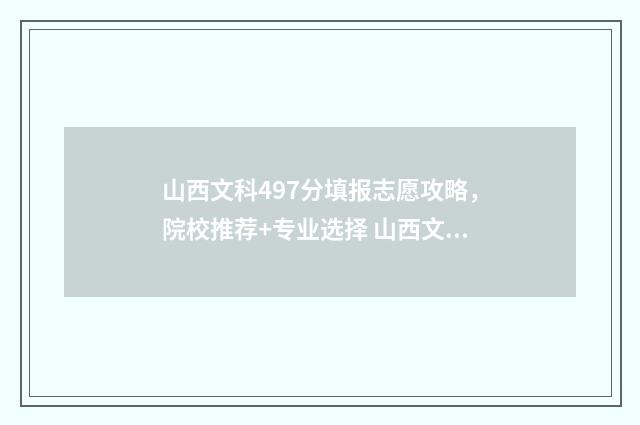 山西文科497分填报志愿攻略，院校推荐+专业选择 山西文科考生490分院校推荐