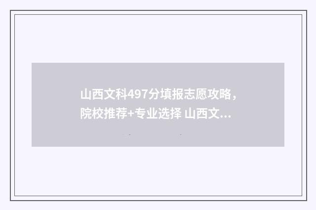 山西文科497分填报志愿攻略，院校推荐+专业选择 山西文科考生490分院校推荐