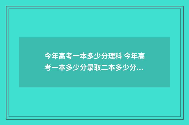 今年高考一本多少分理科 今年高考一本多少分录取二本多少分录取