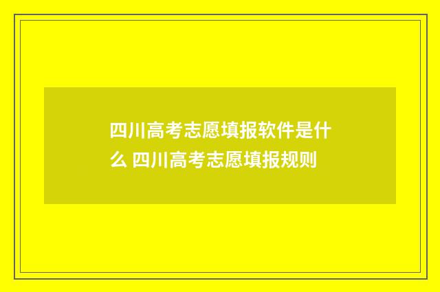 四川高考志愿填报软件是什么 四川高考志愿填报规则