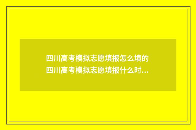 四川高考模拟志愿填报怎么填的 四川高考模拟志愿填报什么时候结束