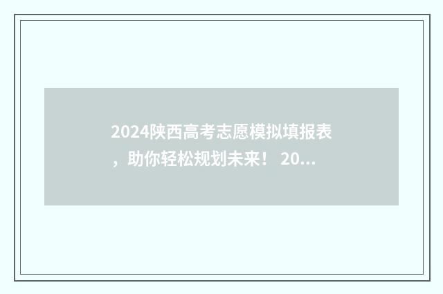 2024陕西高考志愿模拟填报表，助你轻松规划未来！ 2024陕西高考志愿填报截止时间