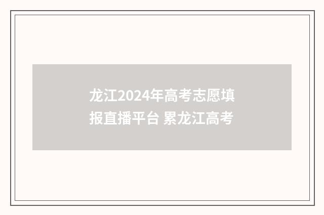 龙江2024年高考志愿填报直播平台 累龙江高考