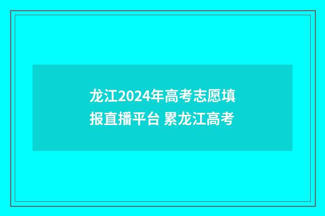 龙江2024年高考志愿填报直播平台 累龙江高考