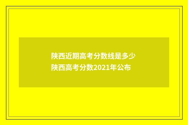 陕西近期高考分数线是多少 陕西高考分数2021年公布