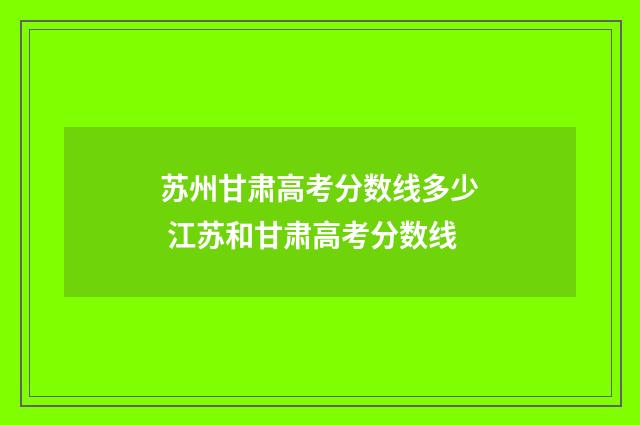 苏州甘肃高考分数线多少 江苏和甘肃高考分数线