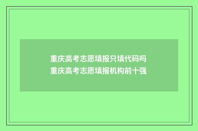 重庆高考志愿填报只填代码吗 重庆高考志愿填报机构前十强