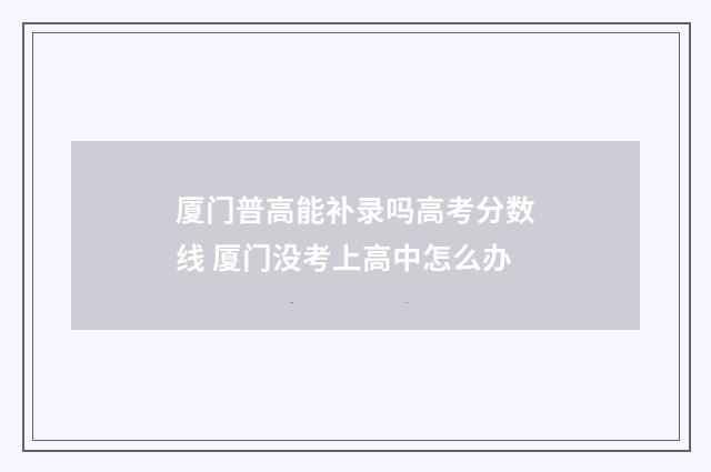 厦门普高能补录吗高考分数线 厦门没考上高中怎么办