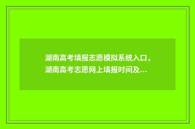 湖南高考填报志愿模拟系统入口，湖南高考志愿网上填报时间及流程 湖南高考填报志愿时间