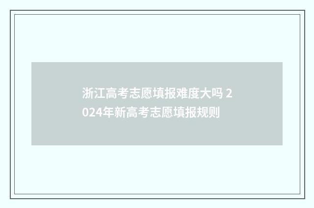 浙江高考志愿填报难度大吗 2024年新高考志愿填报规则