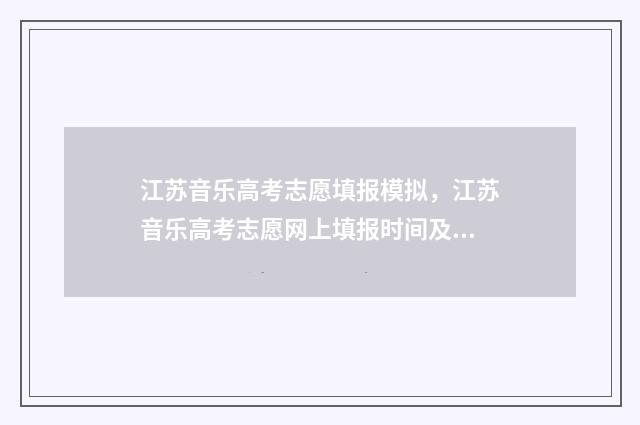 江苏音乐高考志愿填报模拟，江苏音乐高考志愿网上填报时间及入口 江苏音乐高考分数怎么算