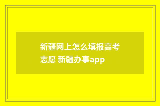 新疆网上怎么填报高考志愿 新疆办事app