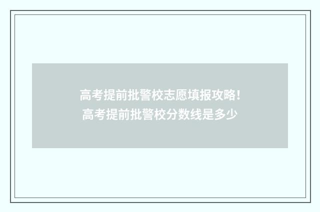 高考提前批警校志愿填报攻略！ 高考提前批警校分数线是多少