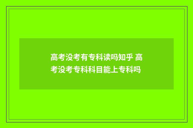 高考没考有专科读吗知乎 高考没考专科科目能上专科吗
