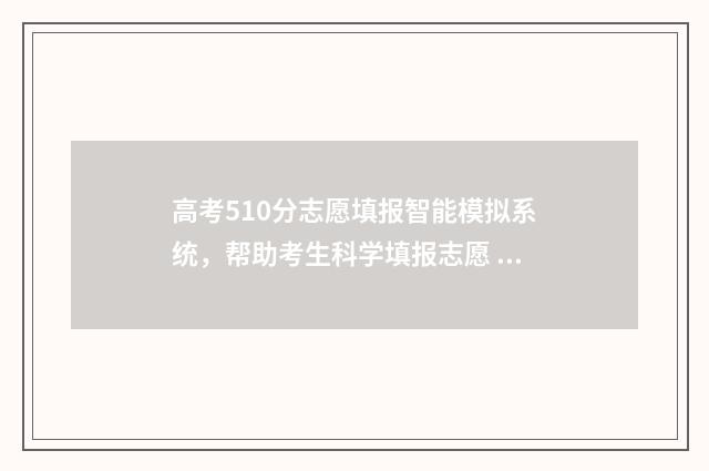 高考510分志愿填报智能模拟系统，帮助考生科学填报志愿 高考510分高吗