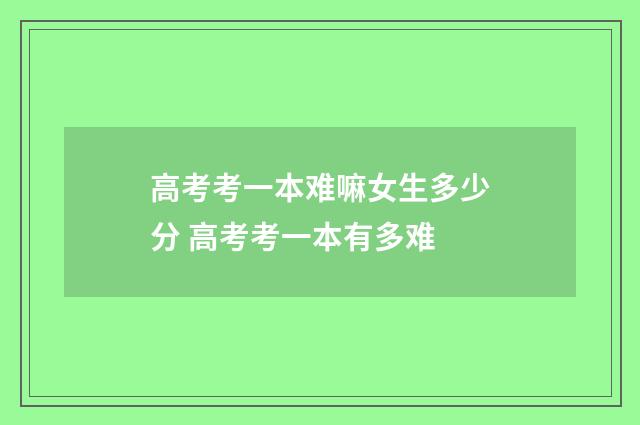 高考考一本难嘛女生多少分 高考考一本有多难