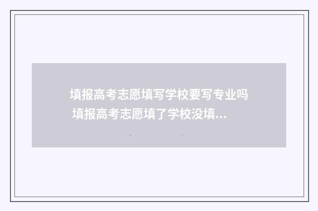 填报高考志愿填写学校要写专业吗 填报高考志愿填了学校没填代码怎么办