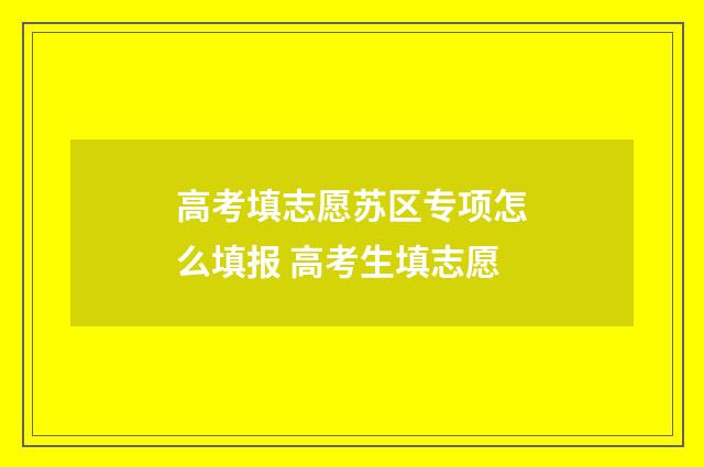 高考填志愿苏区专项怎么填报 高考生填志愿