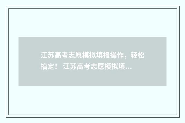 江苏高考志愿模拟填报操作，轻松搞定！ 江苏高考志愿模拟填报系统官网2021