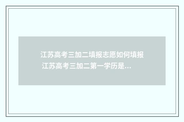 江苏高考三加二填报志愿如何填报 江苏高考三加二第一学历是什么
