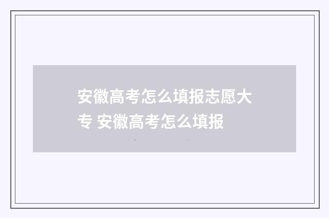 安徽高考怎么填报志愿大专 安徽高考怎么填报