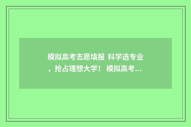 模拟高考志愿填报 科学选专业，抢占理想大学！ 模拟高考志愿填报系统官网