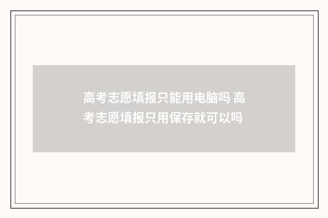 高考志愿填报只能用电脑吗 高考志愿填报只用保存就可以吗