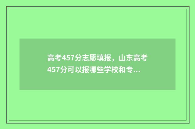 高考457分志愿填报，山东高考457分可以报哪些学校和专业？ 高考457分是几本