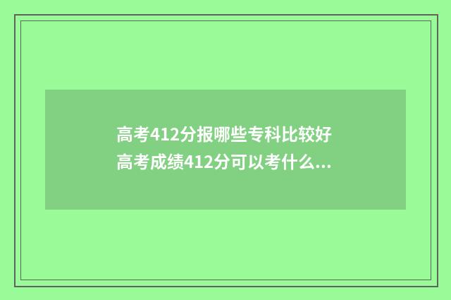 高考412分报哪些专科比较好 高考成绩412分可以考什么大学