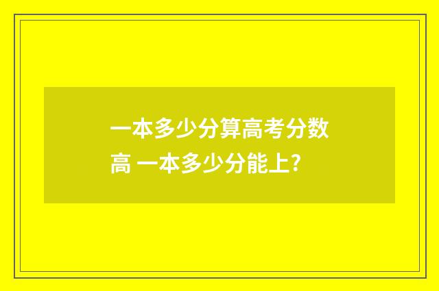 一本多少分算高考分数高 一本多少分能上?