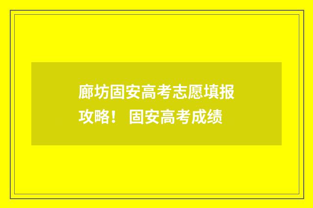廊坊固安高考志愿填报攻略！ 固安高考成绩