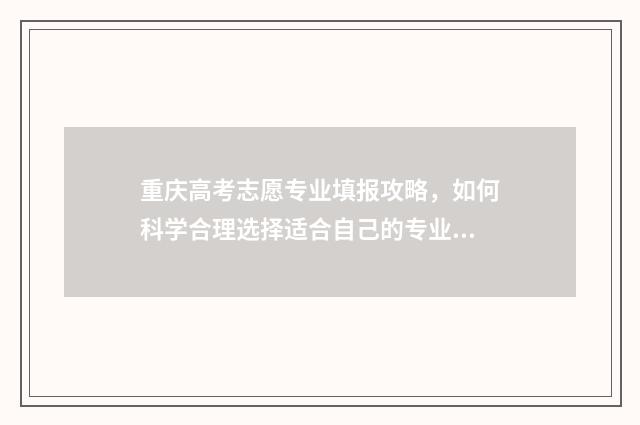 重庆高考志愿专业填报攻略，如何科学合理选择适合自己的专业？ 重庆高考志愿专业加院校什么意思